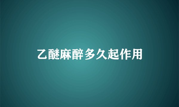 乙醚麻醉多久起作用