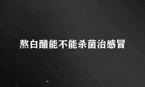 熬白醋能不能杀菌治感冒