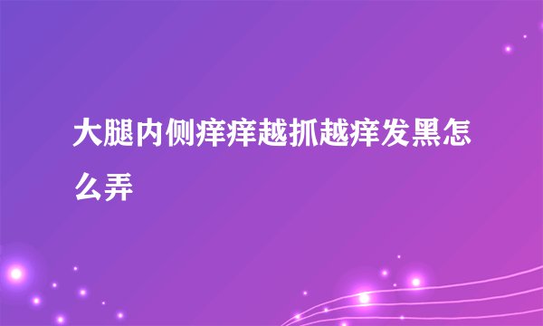 大腿内侧痒痒越抓越痒发黑怎么弄