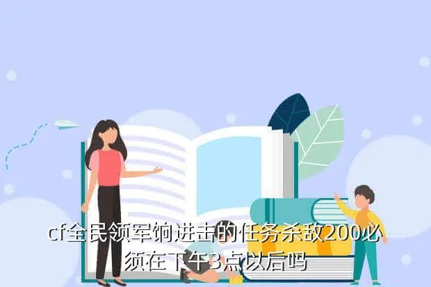 cf领军饷活动，cf全民领军饷进击的任务杀敌200必须在下午3点以后吗