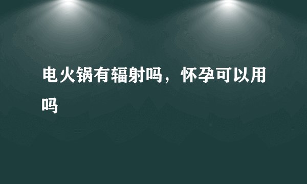 电火锅有辐射吗，怀孕可以用吗