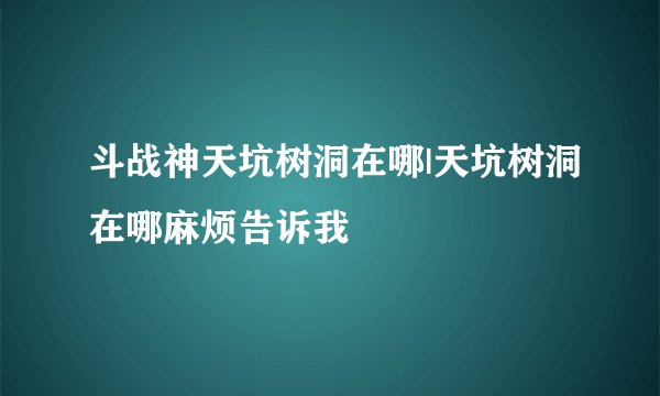 斗战神天坑树洞在哪|天坑树洞在哪麻烦告诉我