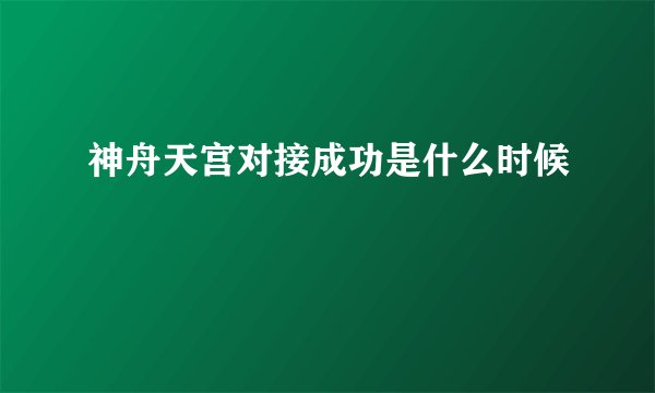 神舟天宫对接成功是什么时候