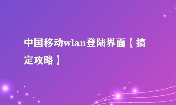 中国移动wlan登陆界面【搞定攻略】