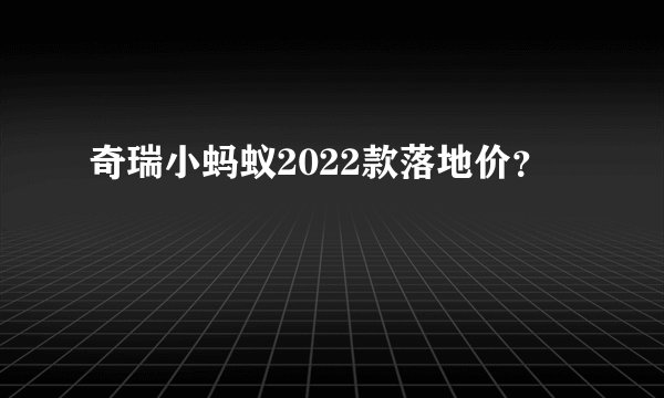 奇瑞小蚂蚁2022款落地价？