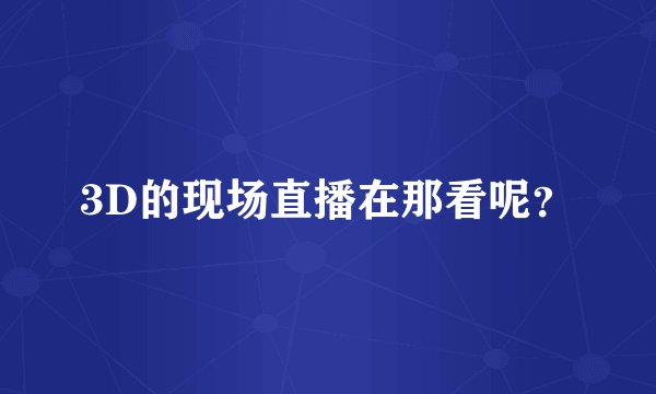 3D的现场直播在那看呢？
