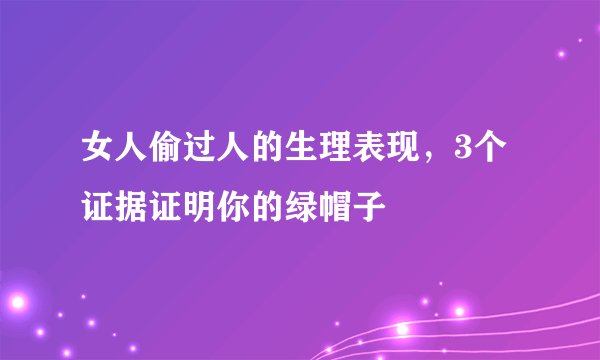 女人偷过人的生理表现，3个证据证明你的绿帽子