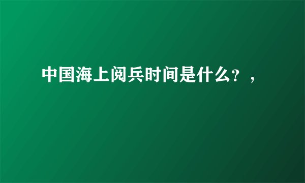 中国海上阅兵时间是什么？，