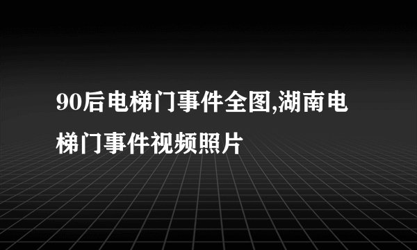 90后电梯门事件全图,湖南电梯门事件视频照片