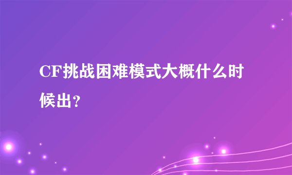 CF挑战困难模式大概什么时候出？