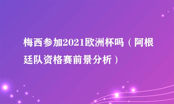 梅西参加2021欧洲杯吗（阿根廷队资格赛前景分析）