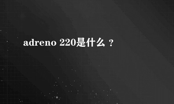adreno 220是什么 ？