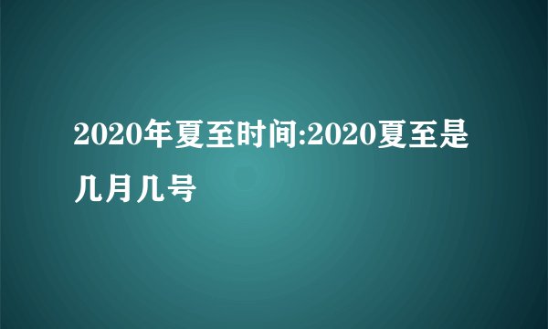 2020年夏至时间:2020夏至是几月几号