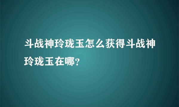 斗战神玲珑玉怎么获得斗战神玲珑玉在哪？