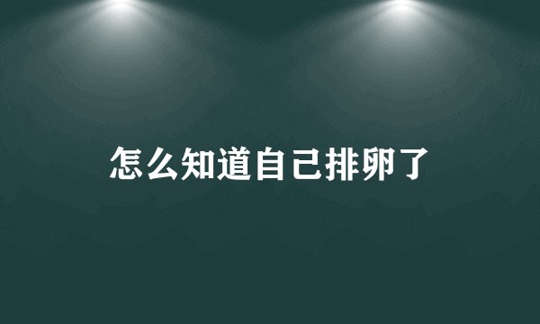 怎么知道自己排卵了