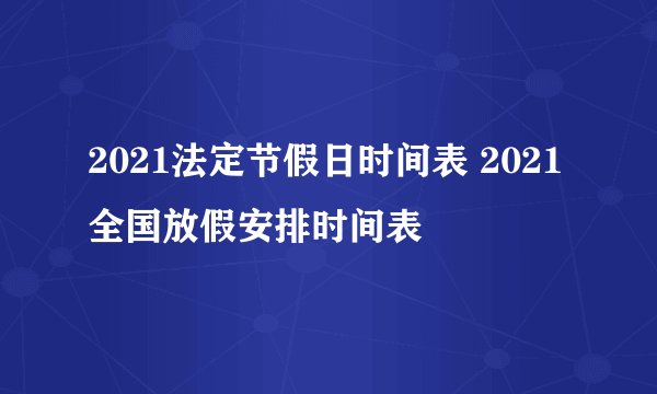 2021法定节假日时间表 2021全国放假安排时间表