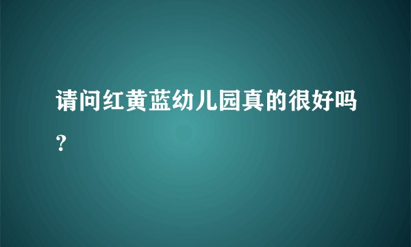 请问红黄蓝幼儿园真的很好吗？
