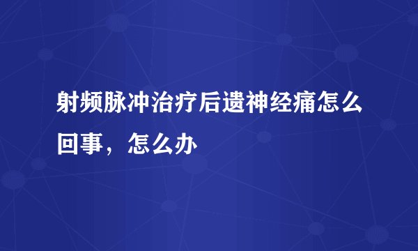 射频脉冲治疗后遗神经痛怎么回事,怎么办