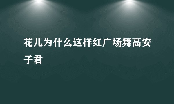 花儿为什么这样红广场舞高安子君
