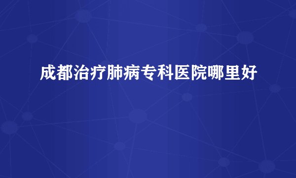 成都治疗肺病专科医院哪里好
