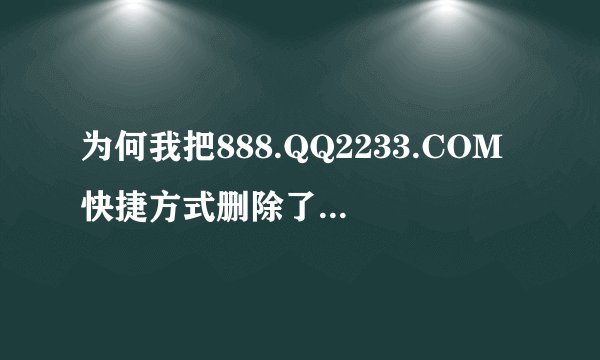 为何我把888.QQ2233.COM快捷方式删除了,每次开机还有