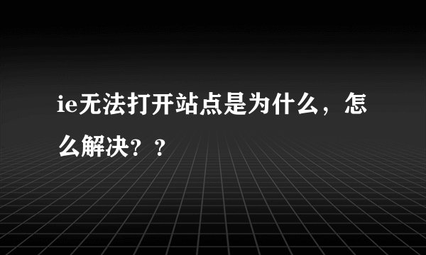 ie无法打开站点是为什么，怎么解决？？