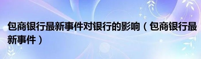 包商银行最新事件对银行的影响（包商银行最新事件）