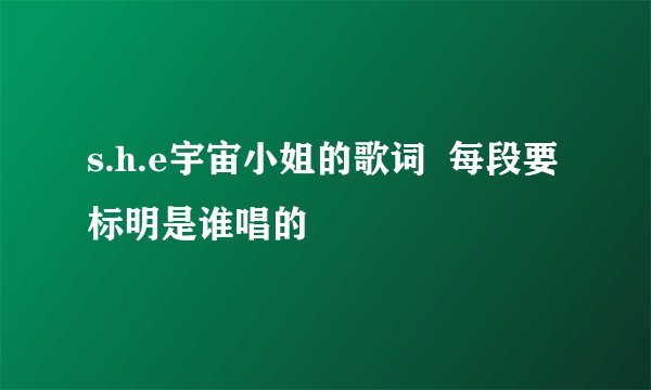 s.h.e宇宙小姐的歌词  每段要标明是谁唱的