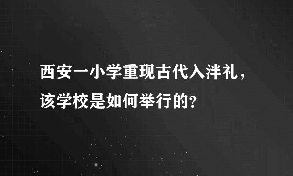 西安一小学重现古代入泮礼，该学校是如何举行的？