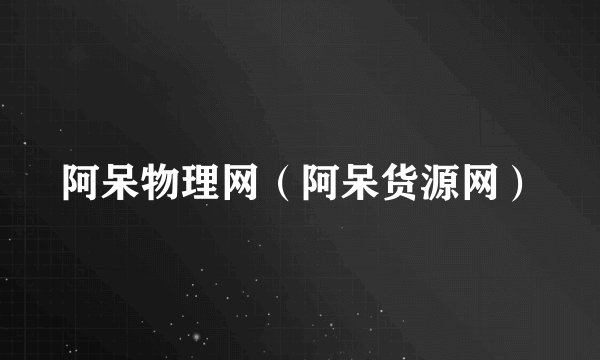 阿呆物理网（阿呆货源网）