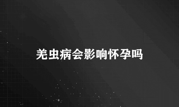 羌虫病会影响怀孕吗