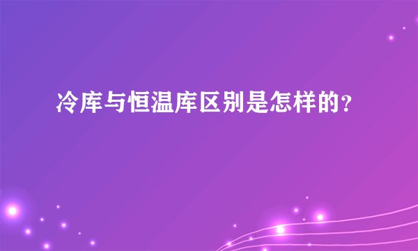 冷库与恒温库区别是怎样的?