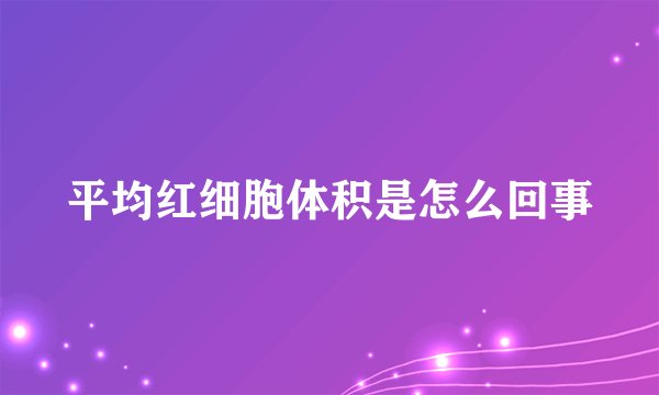 平均红细胞体积是怎么回事