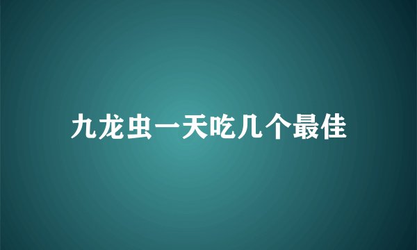 九龙虫一天吃几个最佳