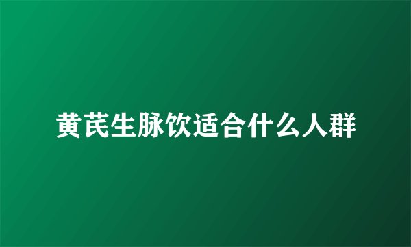 黄芪生脉饮适合什么人群