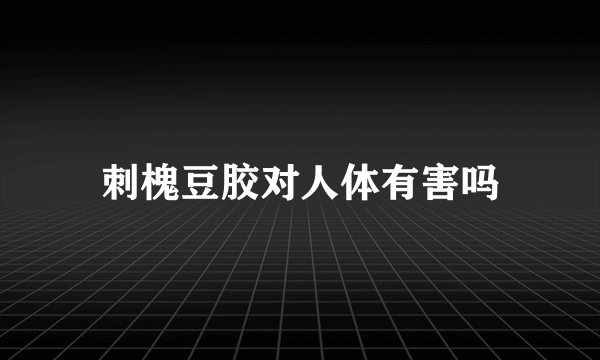 刺槐豆胶对人体有害吗