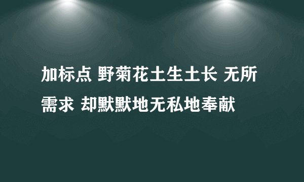 加标点 野菊花土生土长 无所需求 却默默地无私地奉献