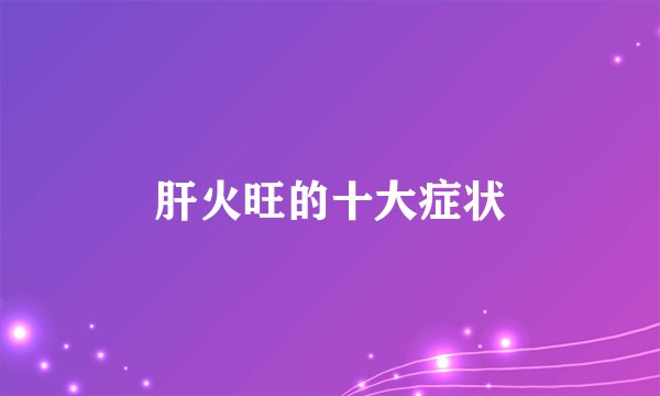 肝火旺的十大症状