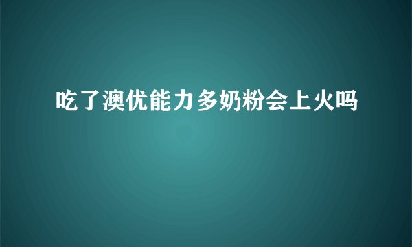 吃了澳优能力多奶粉会上火吗