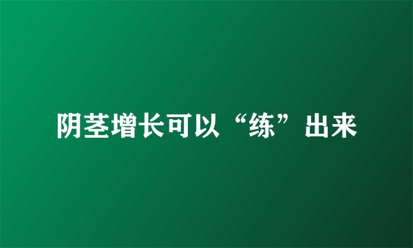 阴茎增长可以“练”出来