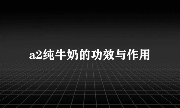 a2纯牛奶的功效与作用