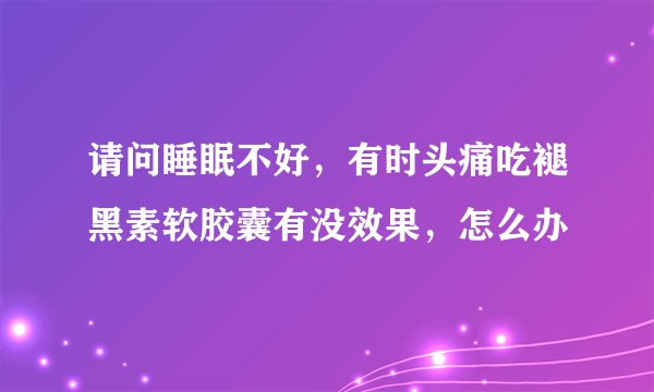 请问睡眠不好,有时头痛吃褪黑素软胶囊有没效果,怎么办