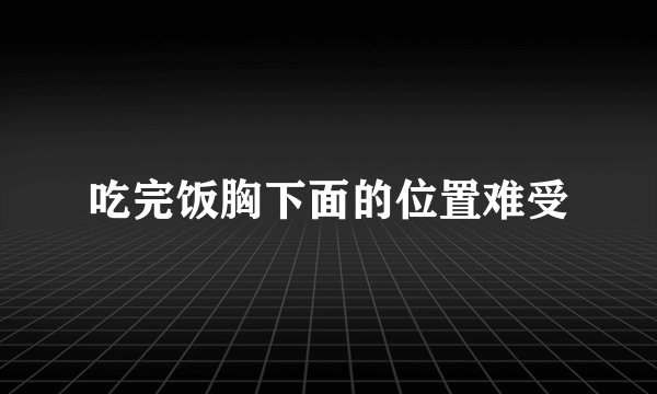 吃完饭胸下面的位置难受