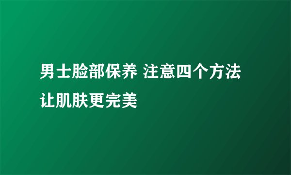男士脸部保养 注意四个方法让肌肤更完美