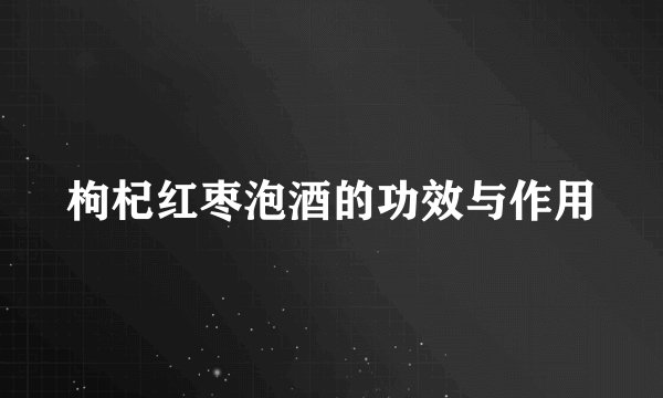 枸杞红枣泡酒的功效与作用