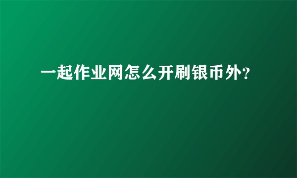 一起作业网怎么开刷银币外？