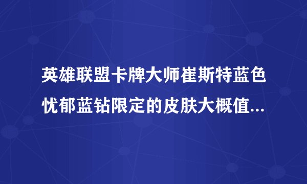 英雄联盟卡牌大师崔斯特蓝色忧郁蓝钻限定的皮肤大概值价钱?_百度知