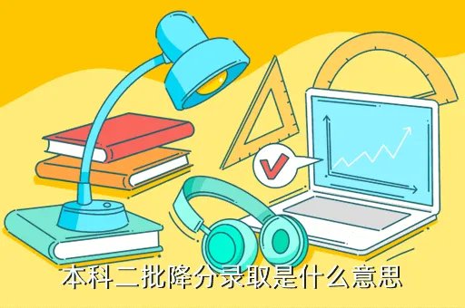 二本降分录取，本科二批降分录取是什么意思