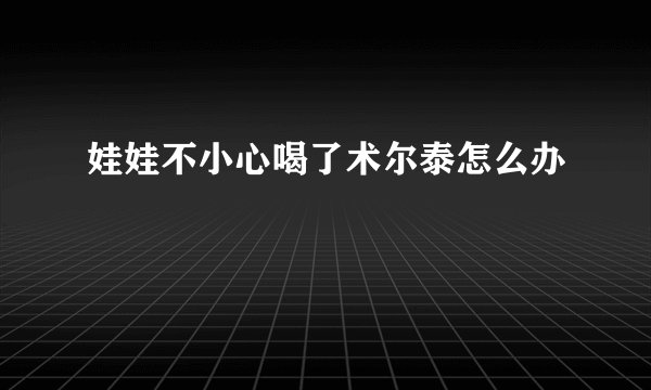 娃娃不小心喝了术尔泰怎么办