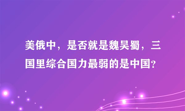 美俄中，是否就是魏吴蜀，三国里综合国力最弱的是中国？